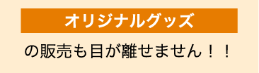 オリジナルグッズ販売も目が離せません！