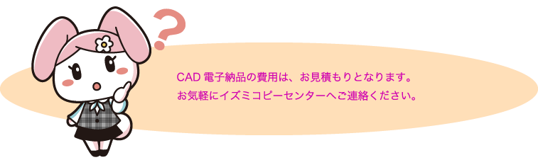 お気軽にイズミコピーセンターへご連絡ください。 CAD電子納品の費用は、お見積もりとなります。